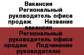 Вакансия : Региональный руководитель офиса продаж    › Название вакансии ­ Региональный руководитель офиса продаж  › Подчинение ­ руководителю › Максимальный оклад ­ 45 999 › Возраст от ­ 18 › Возраст до ­ 70 - Владимирская обл., Владимир г. Работа » Вакансии   